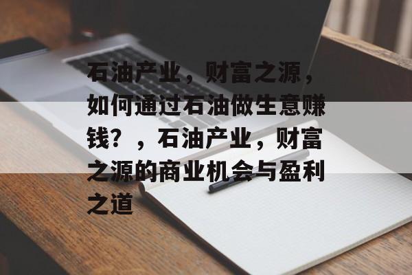 石油产业,财富之源,如何通过石油做生意赚钱?,石油产业,财富之源的商业机会与盈利之道 石油产业,财富之源,如何通过石油做生意赚钱?,石油产业,财富之源的商业机会与盈利之道