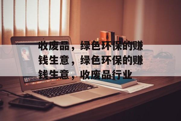 收废品,绿色环保的赚钱生意,绿色环保的赚钱生意,收废品行业 收废品,绿色环保的赚钱生意,绿色环保的赚钱生意,收废品行业