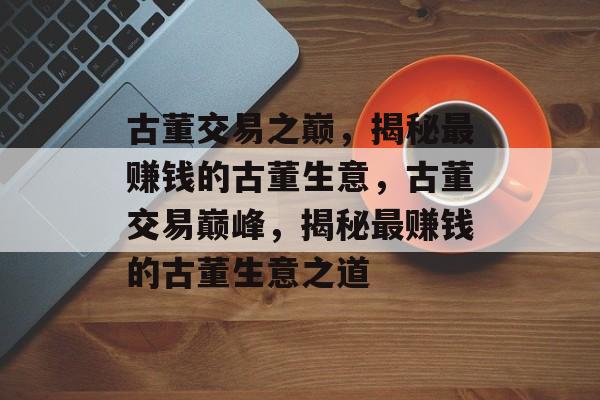 古董交易之巅,揭秘最赚钱的古董生意,古董交易巅峰,揭秘最赚钱的古董生意之道 古董交易之巅,揭秘最赚钱的古董生意,古董交易巅峰,揭秘最赚钱的古董生意之道