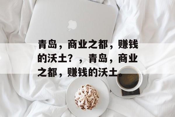 青岛,商业之都,赚钱的沃土?,青岛,商业之都,赚钱的沃土。 青岛,商业之都,赚钱的沃土?,青岛,商业之都,赚钱的沃土。