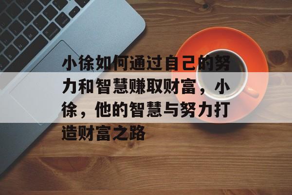 小徐如何通过自己的努力和智慧赚取财富,小徐,他的智慧与努力打造财富之路 小徐如何通过自己的努力和智慧赚取财富,小徐,他的智慧与努力打造财富之路