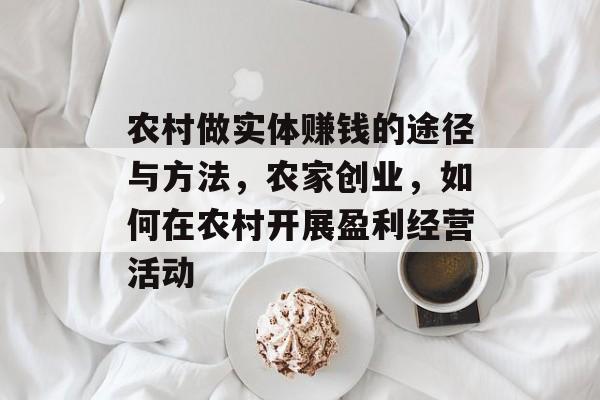 农村做实体赚钱的途径与方法,农家创业,如何在农村开展盈利经营活动 农村做实体赚钱的途径与方法,农家创业,如何在农村开展盈利经营活动