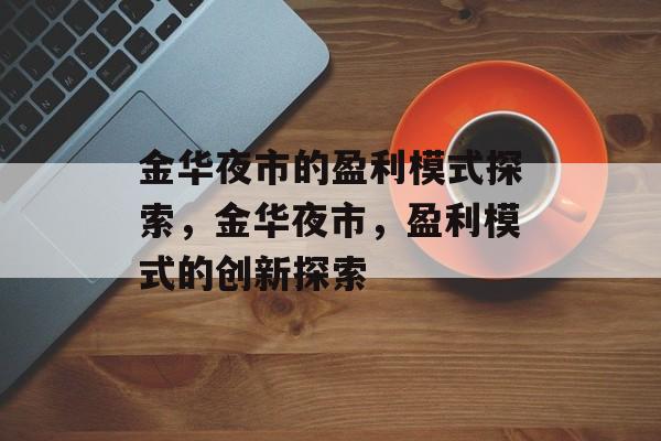 金华夜市的盈利模式探索,金华夜市,盈利模式的创新探索 金华夜市的盈利模式探索,金华夜市,盈利模式的创新探索