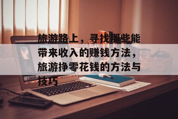 旅游路上,寻找那些能带来收入的赚钱方法,旅游挣零花钱的方法与技巧 旅游路上,寻找那些能带来收入的赚钱方法,旅游挣零花钱的方法与技巧