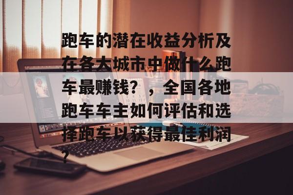 跑车的潜在收益分析及在各大城市中做什么跑车最赚钱？，全国各地跑车车主如何评估和选择跑车以获得最佳利润?