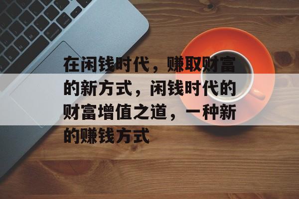 在闲钱时代，赚取财富的新方式，闲钱时代的财富增值之道，一种新的赚钱方式