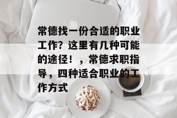 常德找一份合适的职业工作?这里有几种可能的途径!,常德求职指导,四种适合职业的工作方式 常德找一份合适的职业工作?这里有几种可能的途径!,常德求职指导,四种适合职业的工作方式
