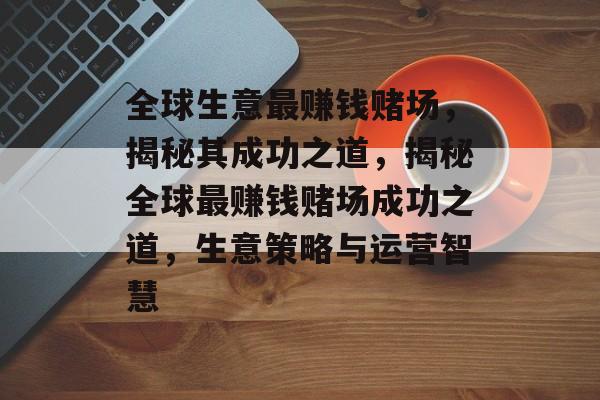 全球生意最赚钱赌场,揭秘其成功之道,揭秘全球最赚钱赌场成功之道,生意策略与运营智慧 全球生意最赚钱赌场,揭秘其成功之道,揭秘全球最赚钱赌场成功之道,生意策略与运营智慧