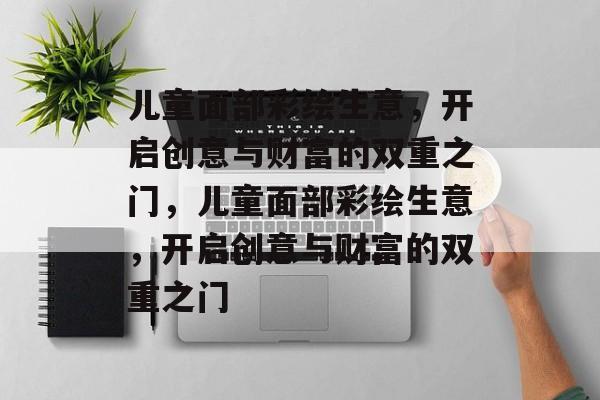 儿童面部彩绘生意,开启创意与财富的双重之门,儿童面部彩绘生意,开启创意与财富的双重之门 儿童面部彩绘生意,开启创意与财富的双重之门,儿童面部彩绘生意,开启创意与财富的双重之门