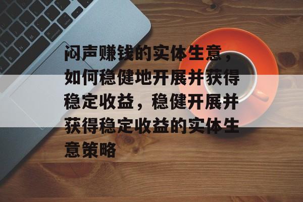 闷声赚钱的实体生意，如何稳健地开展并获得稳定收益，稳健开展并获得稳定收益的实体生意策略