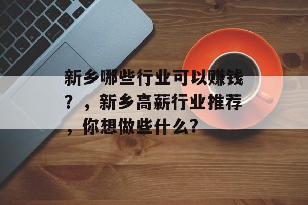 新乡哪些行业可以赚钱?,新乡高薪行业推荐,你想做些什么? 新乡哪些行业可以赚钱?,新乡高薪行业推荐,你想做些什么?