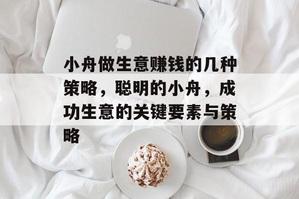 小舟做生意赚钱的几种策略,聪明的小舟,成功生意的关键要素与策略 小舟做生意赚钱的几种策略,聪明的小舟,成功生意的关键要素与策略