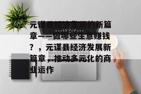元谋县经济发展的新篇章——做哪些生意赚钱?,元谋县经济发展新篇章,推动多元化的商业运作 元谋县经济发展的新篇章——做哪些生意赚钱?,元谋县经济发展新篇章,推动多元化的商业运作