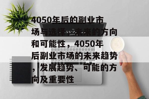 4050年后的副业市场与选择,未来的方向和可能性,4050年后副业市场的未来趋势,发展趋势、可能的方向及重要性 4050年后的副业市场与选择,未来的方向和可能性,4050年后副业市场的未来趋势,发展趋势、可能的方向及重要性
