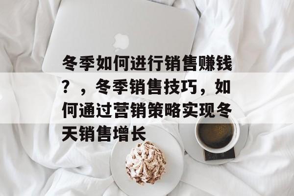 冬季如何进行销售赚钱?,冬季销售技巧,如何通过营销策略实现冬天销售增长 冬季如何进行销售赚钱?,冬季销售技巧,如何通过营销策略实现冬天销售增长