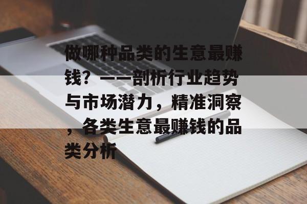 做哪种品类的生意最赚钱?——剖析行业趋势与市场潜力,精准洞察,各类生意最赚钱的品类分析 做哪种品类的生意最赚钱?——剖析行业趋势与市场潜力,精准洞察,各类生意最赚钱的品类分析