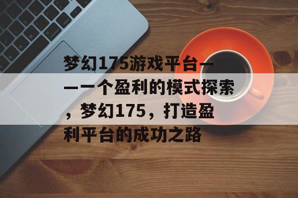 梦幻175游戏平台——一个盈利的模式探索,梦幻175,打造盈利平台的成功之路 梦幻175游戏平台——一个盈利的模式探索,梦幻175,打造盈利平台的成功之路