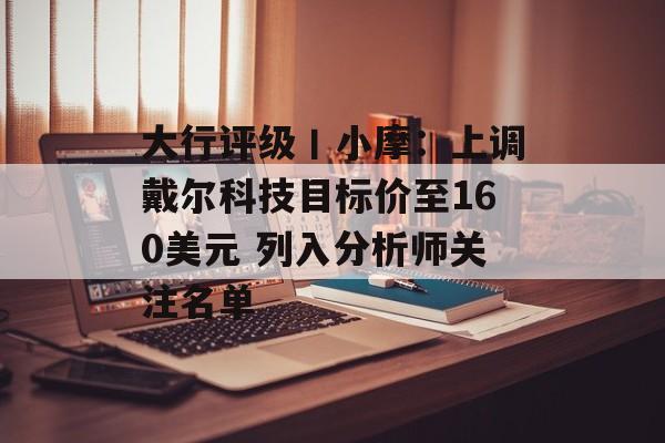 大行评级丨小摩:上调戴尔科技目标价至160美元 列入分析师关注名单 大行评级丨小摩:上调戴尔科技目标价至160美元 列入分析师关注名单