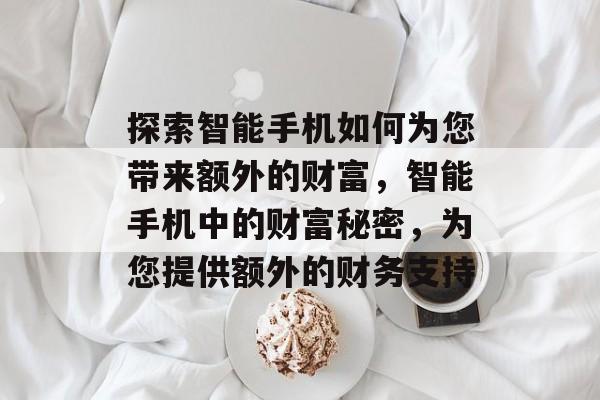 探索智能手机如何为您带来额外的财富,智能手机中的财富秘密,为您提供额外的财务支持 探索智能手机如何为您带来额外的财富,智能手机中的财富秘密,为您提供额外的财务支持