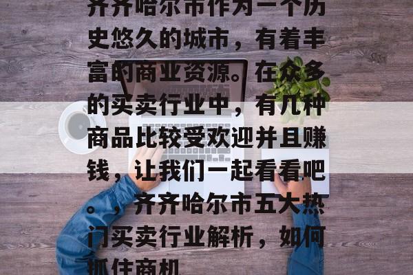 齐齐哈尔市作为一个历史悠久的城市,有着丰富的商业资源。在众多的买卖行业中,有几种商品比较受欢迎并且赚钱,让我们一起看看吧。,齐齐哈尔市五大热门买卖行业解析,如何抓住商机 齐齐哈尔市作为一个历史悠久的城市,有着丰富的商业资源。在众多的买卖行业中,有几种商品比较受欢迎并且赚钱,让我们一起看看吧。,齐齐哈尔市五大热门买卖行业解析,如何抓住商机