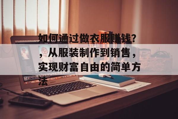 如何通过做衣服赚钱？，从服装制作到销售，实现财富自由的简单方法