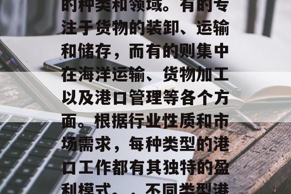 港口的工作有很多不同的种类和领域。有的专注于货物的装卸、运输和储存，而有的则集中在海洋运输、货物加工以及港口管理等各个方面。根据行业性质和市场需求，每种类型的港口工作都有其独特的盈利模式。，不同类型港口工作的盈利能力探讨