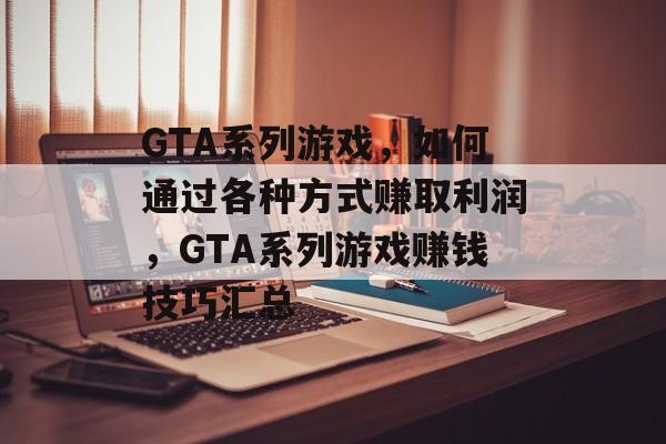 GTA系列游戏,如何通过各种方式赚取利润,GTA系列游戏赚钱技巧汇总 GTA系列游戏,如何通过各种方式赚取利润,GTA系列游戏赚钱技巧汇总