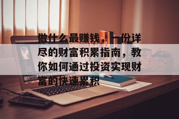 做什么最赚钱,一份详尽的财富积累指南,教你如何通过投资实现财富的快速累积 做什么最赚钱,一份详尽的财富积累指南,教你如何通过投资实现财富的快速累积