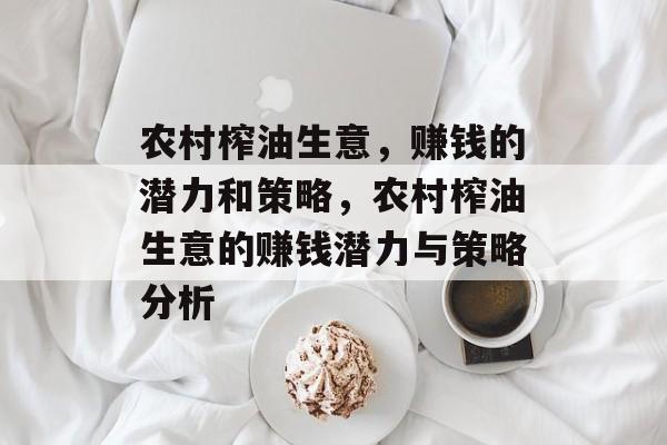 农村榨油生意,赚钱的潜力和策略,农村榨油生意的赚钱潜力与策略分析 农村榨油生意,赚钱的潜力和策略,农村榨油生意的赚钱潜力与策略分析
