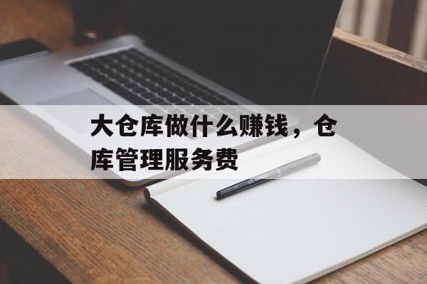 大仓库做什么赚钱,仓库管理服务费 大仓库做什么赚钱,仓库管理服务费