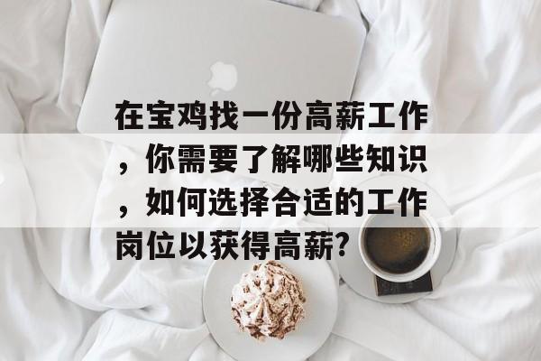 在宝鸡找一份高薪工作,你需要了解哪些知识,如何选择合适的工作岗位以获得高薪? 在宝鸡找一份高薪工作,你需要了解哪些知识,如何选择合适的工作岗位以获得高薪?
