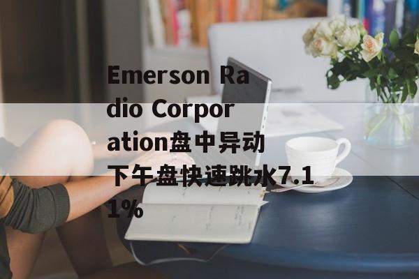 Emerson Radio Corporation盘中异动 下午盘快速跳水7.11% Emerson Radio Corporation盘中异动 下午盘快速跳水7.11%