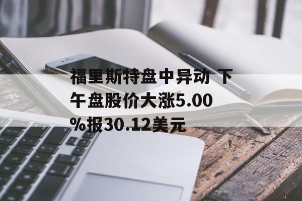 福里斯特盘中异动 下午盘股价大涨5.00%报30.12美元 福里斯特盘中异动 下午盘股价大涨5.00%报30.12美元