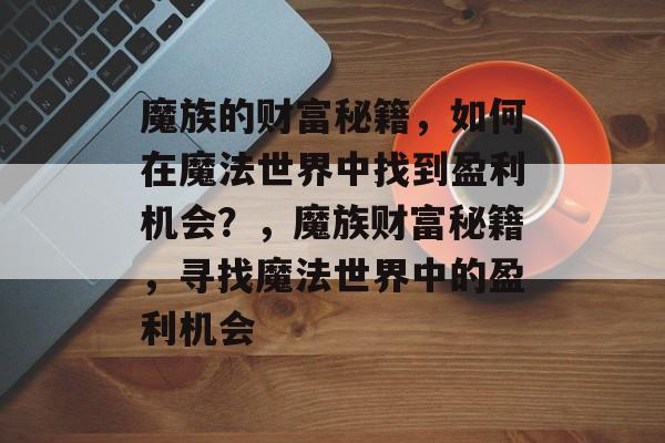 魔族的财富秘籍,如何在魔法世界中找到盈利机会?,魔族财富秘籍,寻找魔法世界中的盈利机会 魔族的财富秘籍,如何在魔法世界中找到盈利机会?,魔族财富秘籍,寻找魔法世界中的盈利机会
