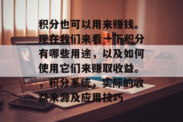 积分也可以用来赚钱。现在我们来看一下积分有哪些用途，以及如何使用它们来赚取收益。，积分系统，实际的收益来源及应用技巧