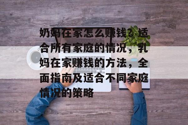 奶妈在家怎么赚钱?适合所有家庭的情况,乳妈在家赚钱的方法,全面指南及适合不同家庭情况的策略 奶妈在家怎么赚钱?适合所有家庭的情况,乳妈在家赚钱的方法,全面指南及适合不同家庭情况的策略