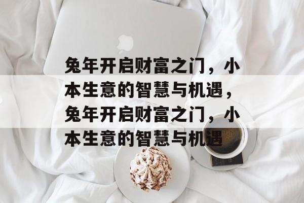 兔年开启财富之门,小本生意的智慧与机遇,兔年开启财富之门,小本生意的智慧与机遇 兔年开启财富之门,小本生意的智慧与机遇,兔年开启财富之门,小本生意的智慧与机遇