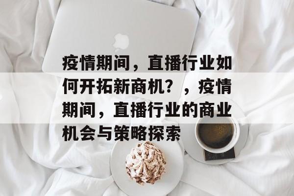 疫情期间,直播行业如何开拓新商机?,疫情期间,直播行业的商业机会与策略探索 疫情期间,直播行业如何开拓新商机?,疫情期间,直播行业的商业机会与策略探索