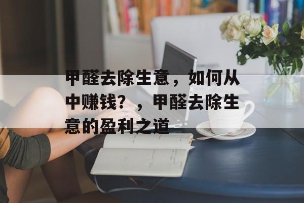 甲醛去除生意,如何从中赚钱?,甲醛去除生意的盈利之道 甲醛去除生意,如何从中赚钱?,甲醛去除生意的盈利之道