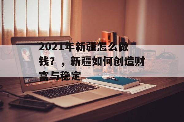 2021年新疆怎么做钱?,新疆如何创造财富与稳定 2021年新疆怎么做钱?,新疆如何创造财富与稳定