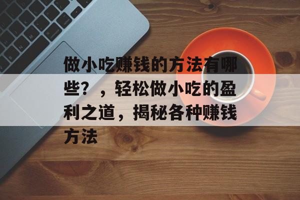 做小吃赚钱的方法有哪些?,轻松做小吃的盈利之道,揭秘各种赚钱方法 做小吃赚钱的方法有哪些?,轻松做小吃的盈利之道,揭秘各种赚钱方法