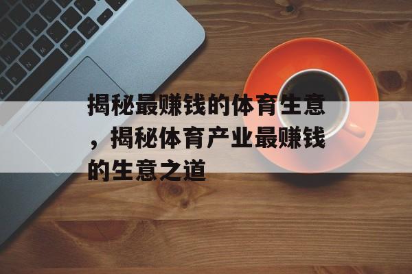 揭秘最赚钱的体育生意,揭秘体育产业最赚钱的生意之道 揭秘最赚钱的体育生意,揭秘体育产业最赚钱的生意之道