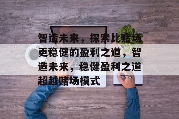 智造未来,探索比赌场更稳健的盈利之道,智造未来,稳健盈利之道超越赌场模式 智造未来,探索比赌场更稳健的盈利之道,智造未来,稳健盈利之道超越赌场模式