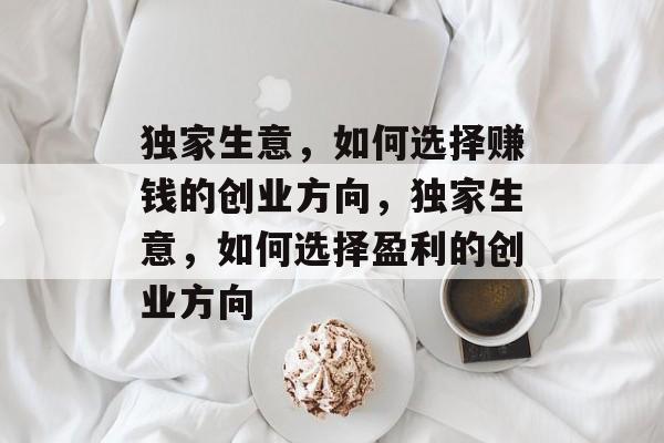 独家生意,如何选择赚钱的创业方向,独家生意,如何选择盈利的创业方向 独家生意,如何选择赚钱的创业方向,独家生意,如何选择盈利的创业方向