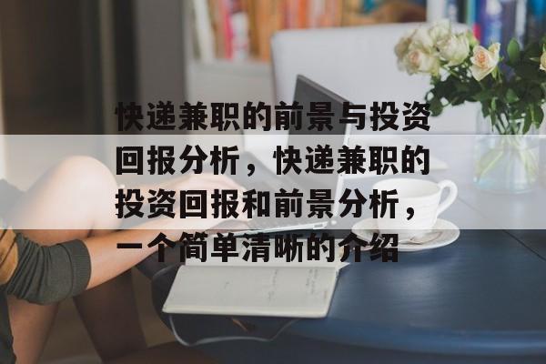 快递兼职的前景与投资回报分析，快递兼职的投资回报和前景分析，一个简单清晰的介绍