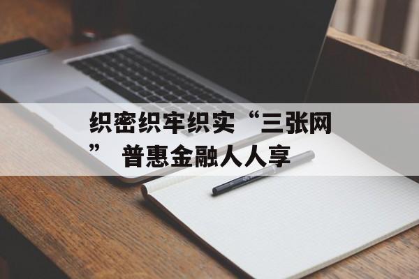 织密织牢织实“三张网” 普惠金融人人享 织密织牢织实“三张网” 普惠金融人人享