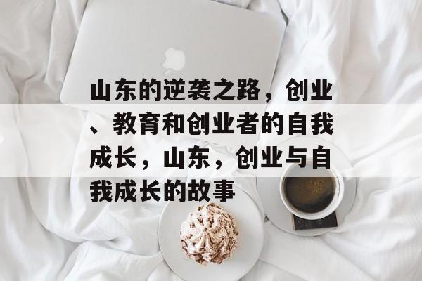 山东的逆袭之路,创业、教育和创业者的自我成长,山东,创业与自我成长的故事 山东的逆袭之路,创业、教育和创业者的自我成长,山东,创业与自我成长的故事