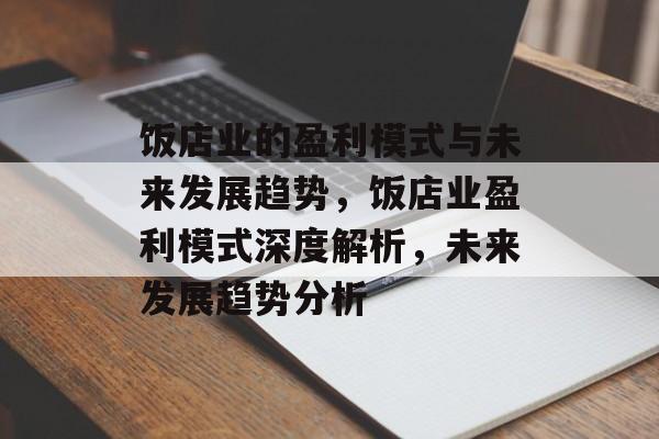 饭店业的盈利模式与未来发展趋势，饭店业盈利模式深度解析，未来发展趋势分析