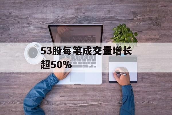 53股每笔成交量增长超50%