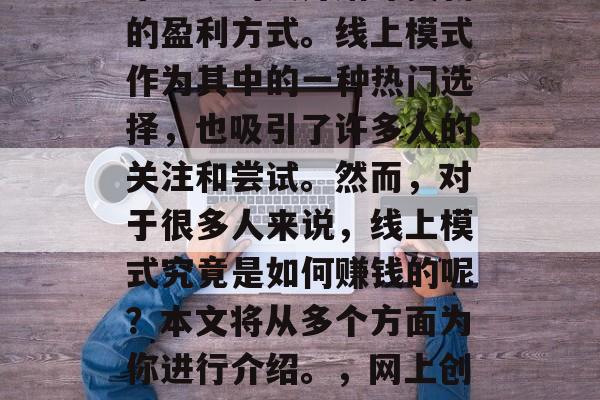 在信息爆炸的时代,越来越多的人开始寻找新的盈利方式。线上模式作为其中的一种热门选择,也吸引了许多人的关注和尝试。然而,对于很多人来说,线上模式究竟是如何赚钱的呢?本文将从多个方面为你进行介绍。,网上创业,从零开始赚钱的方式与技巧 在信息爆炸的时代,越来越多的人开始寻找新的盈利方式。线上模式作为其中的一种热门选择,也吸引了许多人的关注和尝试。然而,对于很多人来说,线上模式究竟是如何赚钱的呢?本文将从多个方面为你进行介绍。,网上创业,从零开始赚钱的方式与技巧